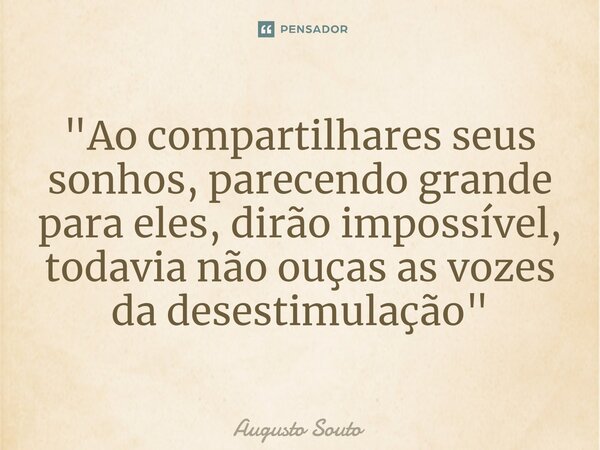 ⁠"Ao compartilhares seus sonhos, parecendo grande para eles, dirão impossível, todavia não ouças as vozes da desestimulação"... Frase de Augusto Souto.