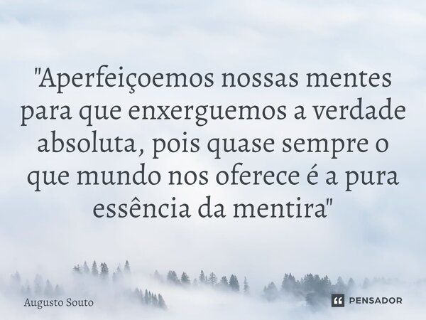 ⁠"Aperfeiçoemos nossas mentes para que enxerguemos a verdade absoluta, pois quase sempre o que mundo nos oferece é a pura essência da mentira"... Frase de Augusto Souto.