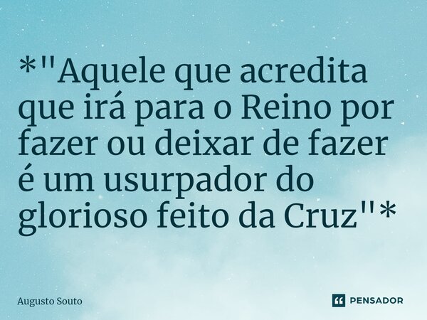 ⁠*"Aquele que acredita que irá para o Reino por fazer ou deixar de fazer é um usurpador do glorioso feito da Cruz"*... Frase de Augusto Souto.