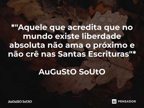 ⁠*"Aquele que acredita que no mundo existe liberdade absoluta não ama o próximo e não crê nas Santas Escrituras"* AuGuStO SoUtO... Frase de Augusto Souto.