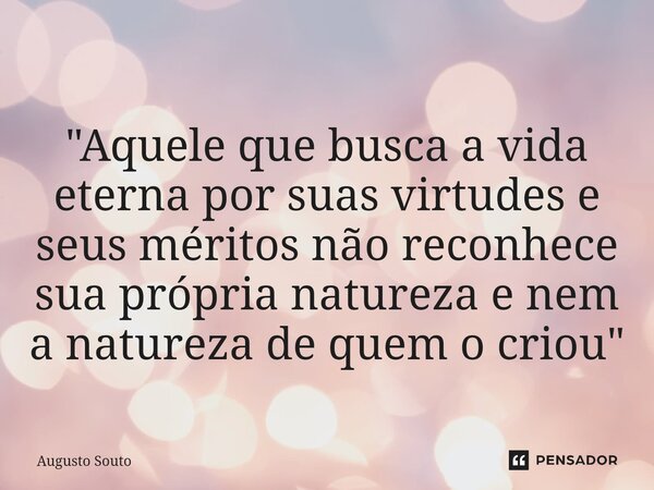 ⁠"Aquele que busca a vida eterna por suas virtudes e seus méritos não reconhece sua própria natureza e nem a natureza de quem o criou"... Frase de Augusto Souto.