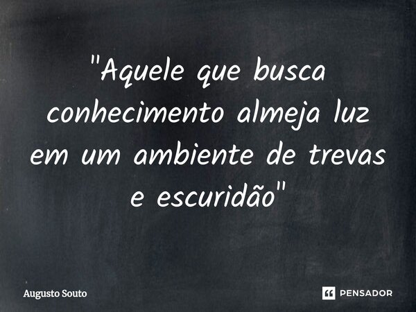 ⁠"Aquele que busca conhecimento almeja luz em um ambiente de trevas e escuridão"... Frase de Augusto Souto.