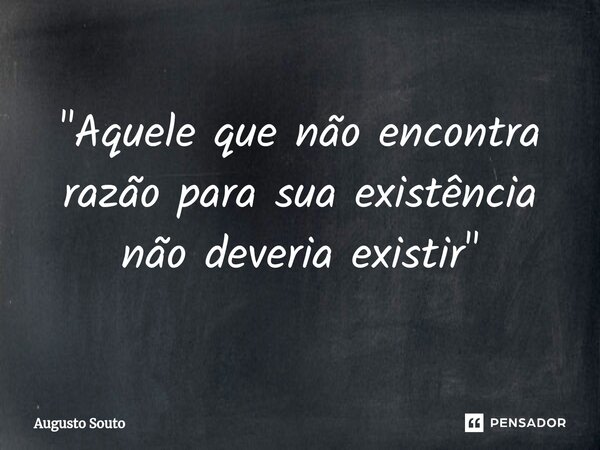 ⁠"Aquele que não encontra razão para sua existência não deveria existir"... Frase de Augusto Souto.