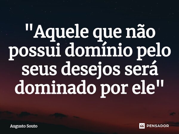 ⁠"Aquele que não possui domínio pelo seus desejos será dominado por ele"... Frase de Augusto Souto.