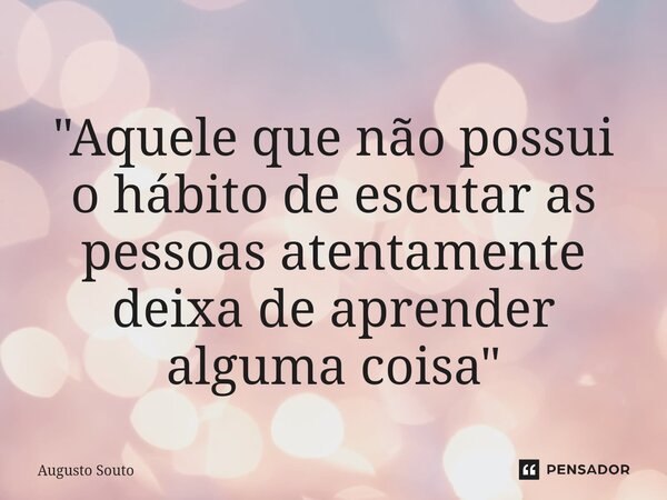 ⁠"Aquele que não possui o hábito de escutar as pessoas atentamente deixa de aprender alguma coisa"... Frase de Augusto Souto.