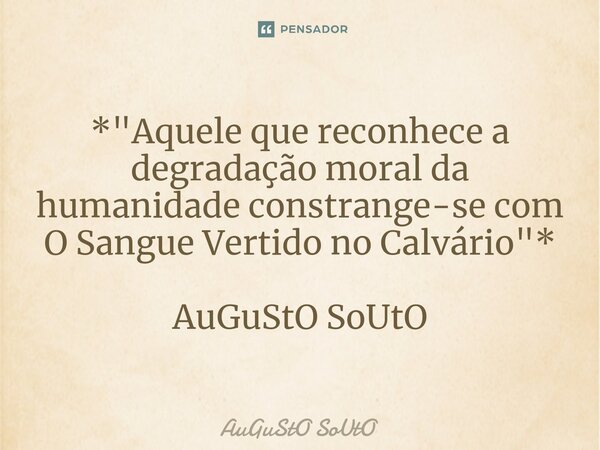 ⁠*"Aquele que reconhece a degradação moral da humanidade constrange-se com O Sangue Vertido no Calvário"* AuGuStO SoUtO... Frase de Augusto Souto.