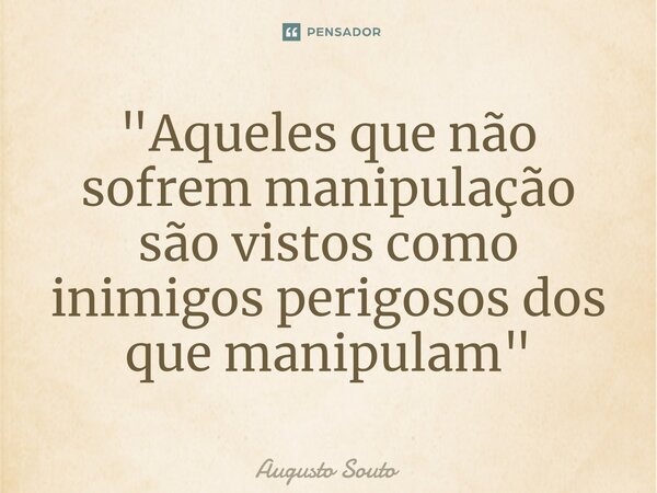 ⁠"Aqueles que não sofrem manipulação são vistos como inimigos perigosos dos que manipulam"... Frase de Augusto Souto.