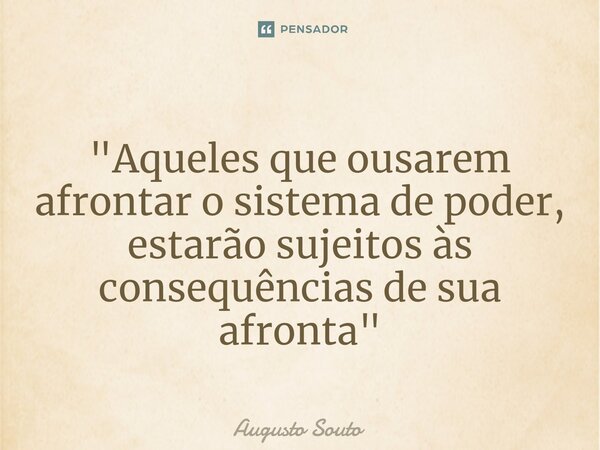 ⁠"Aqueles que ousarem afrontar o sistema de poder, estarão sujeitos às consequências de sua afronta"... Frase de Augusto Souto.