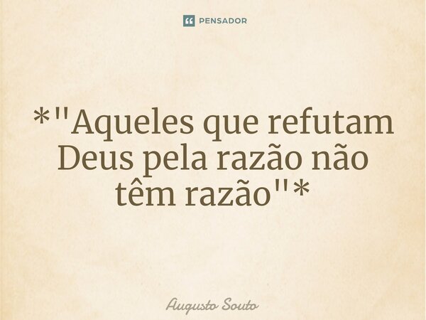 ⁠*"Aqueles que refutam Deus pela razão não têm razão"*... Frase de Augusto Souto.