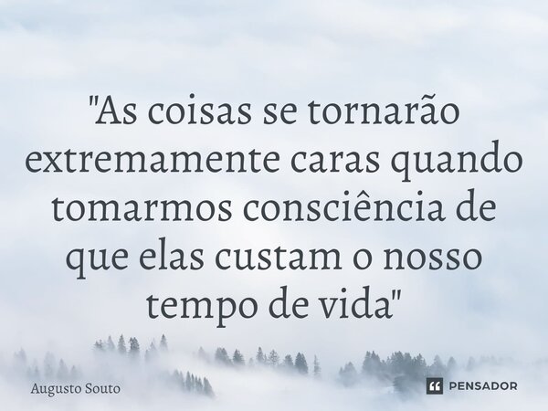 ⁠"As coisas se tornarão extremamente caras quando tomarmos consciência de que elas custam o nosso tempo de vida"... Frase de Augusto Souto.