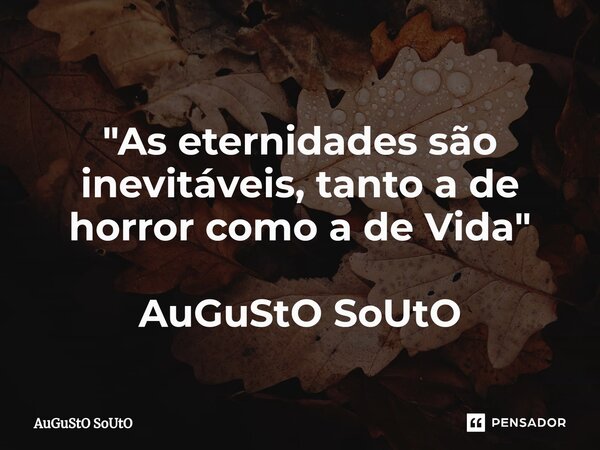 ⁠"As eternidades são inevitáveis, tanto a de horror como a de Vida" AuGuStO SoUtO... Frase de Augusto Souto.