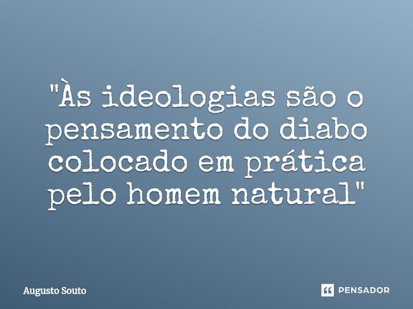 "Às ideologias são o pensamento do diabo colocado em prática pelo homem natural"... Frase de Augusto Souto.