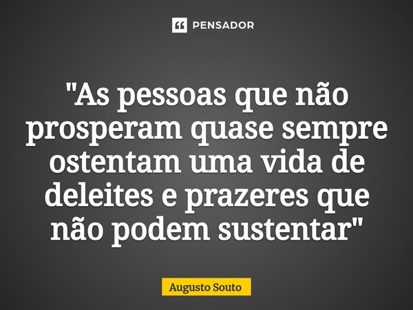 ⁠"As pessoas que não prosperam quase sempre ostentam uma vida de deleites e prazeres que não podem sustentar"... Frase de Augusto Souto.