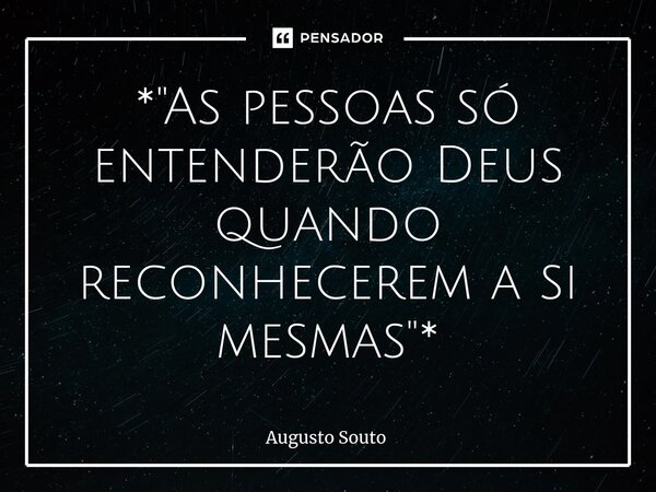 ⁠*"As pessoas só entenderão Deus quando reconhecerem a si mesmas"*... Frase de Augusto Souto.