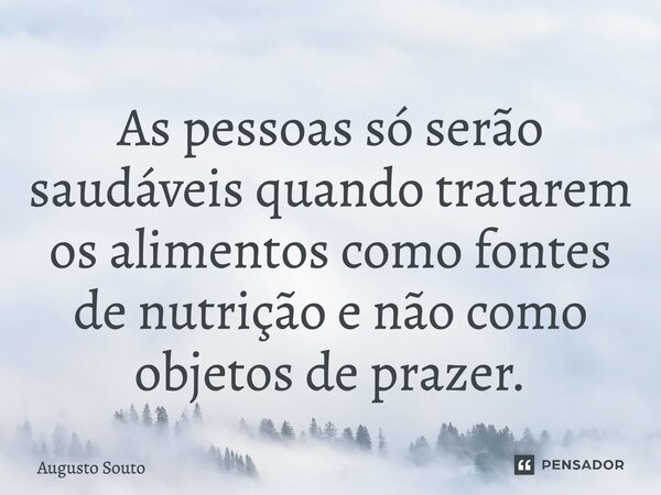 As pessoas só serão saudáveis quando tratarem os alimentos como fontes de nutrição e não como objetos de prazer.... Frase de Augusto Souto.