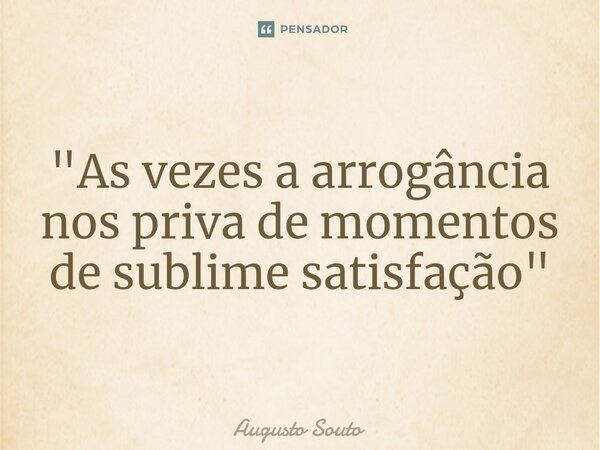 ⁠"As vezes a arrogância nos priva de momentos de sublime satisfação"... Frase de Augusto Souto.