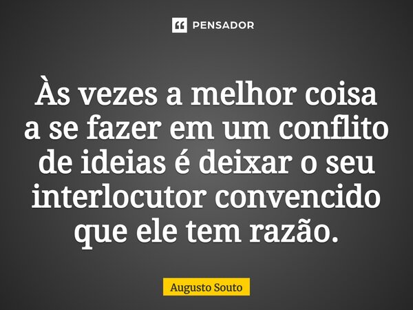 Às vezes a melhor coisa a se fazer em um conflito de ideias é deixar o seu interlocutor convencido que ele tem razão.... Frase de Augusto Souto.