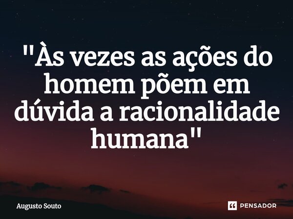 ⁠"Às vezes as ações do homem põem em dúvida a racionalidade humana"... Frase de Augusto Souto.
