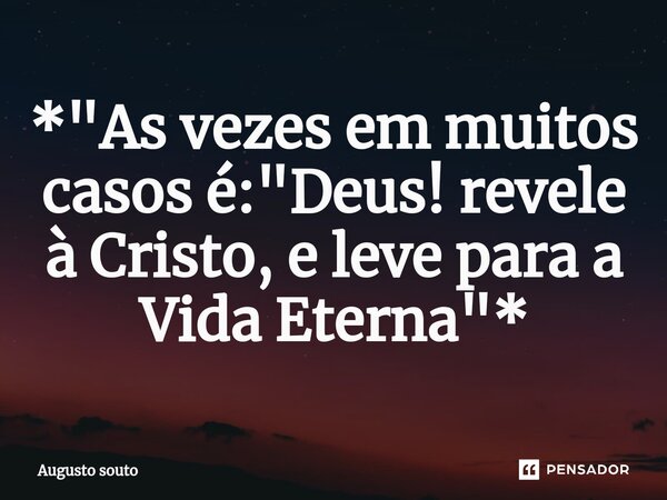 ⁠*"As vezes em muitos casos é: "Deus! revele à Cristo, e leve para a Vida Eterna"*... Frase de Augusto Souto.