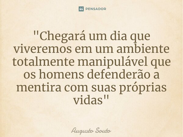 ⁠"Chegará um dia que viveremos em um ambiente totalmente manipulável que os homens defenderão a mentira com suas próprias vidas"... Frase de Augusto Souto.