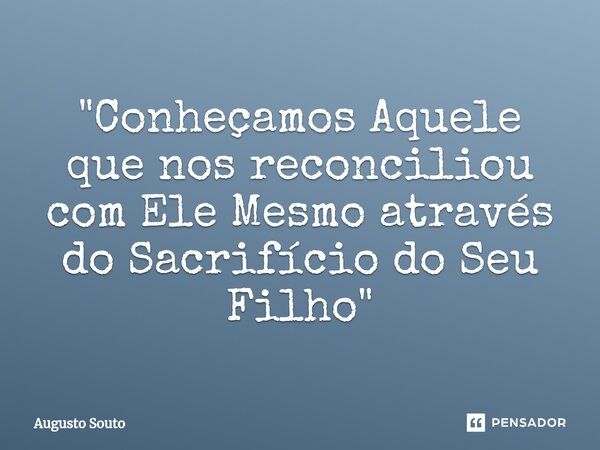 ⁠"Conheçamos Aquele que nos reconciliou com Ele Mesmo através do Sacrifício do Seu Filho"... Frase de Augusto Souto.