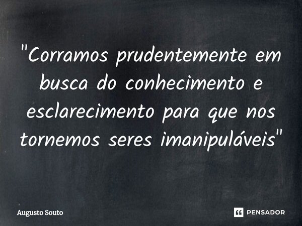 "Corramos prudentemente em busca do conhecimento e esclarecimento para que nos tornemos seres imanipuláveis"... Frase de Augusto Souto.