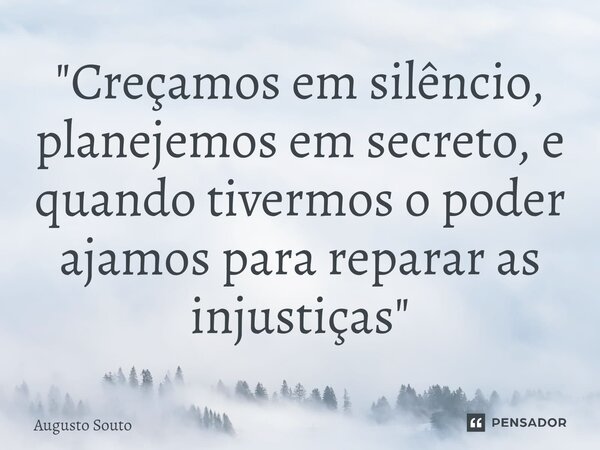 ⁠"Creçamos em silêncio, planejemos em secreto, e quando tivermos o poder ajamos para reparar as injustiças"... Frase de Augusto Souto.