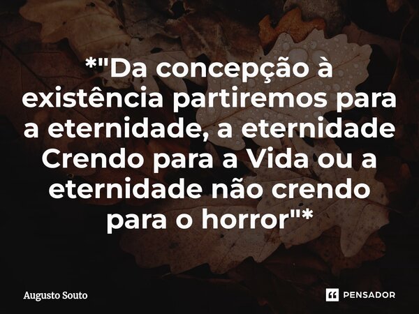 ⁠*"Da concepção à existência partiremos para a eternidade, a eternidade Crendo para a Vida ou a eternidade não crendo para o horror"*... Frase de Augusto Souto.