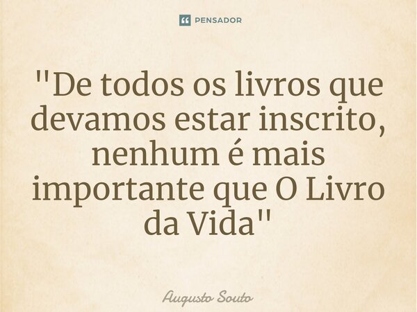 ⁠"De todos os livros que devamos estar inscrito, nenhum é mais importante que O Livro da Vida"... Frase de Augusto Souto.