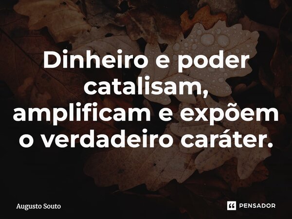 Dinheiro e poder catalisam, amplificam e expõem o verdadeiro caráter.... Frase de Augusto Souto.