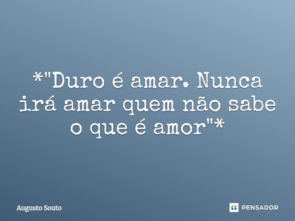 ⁠*"Duro é amar. Nunca irá amar quem não sabe o que é amor"*... Frase de Augusto Souto.