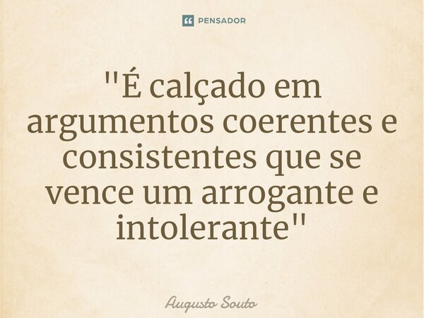 ⁠"É calçado em argumentos coerentes e consistentes que se vence um arrogante e intolerante"... Frase de Augusto Souto.