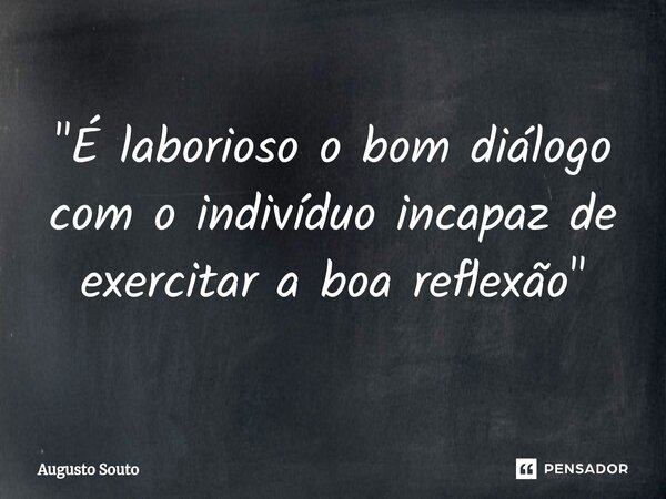 ⁠"É laborioso o bom diálogo com o indivíduo incapaz de exercitar a boa reflexão"... Frase de Augusto Souto.