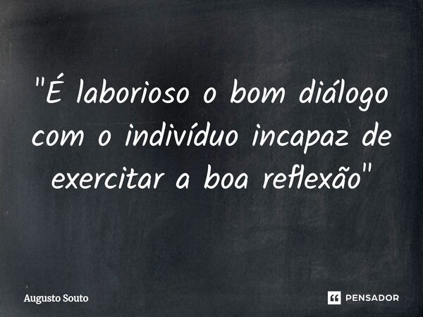 ⁠"É laborioso o bom diálogo com o indivíduo incapaz de exercitar a boa reflexão"... Frase de Augusto Souto.