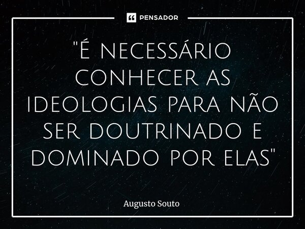 "É necessário conhecer as ideologias para não ser doutrinado e dominado por elas"... Frase de Augusto Souto.