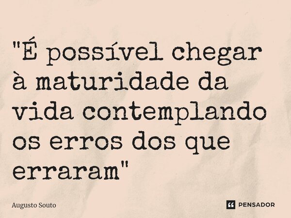 "É possível chegar à maturidade da vida contemplando os erros dos que erraram"... Frase de Augusto Souto.