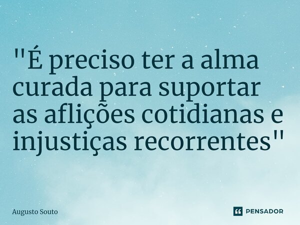 ⁠"É preciso ter a alma curada para suportar as aflições cotidianas e injustiças recorrentes"... Frase de Augusto Souto.