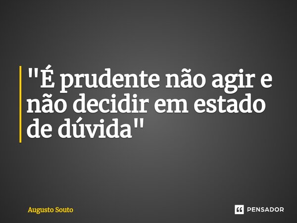 "É prudente não agir e não decidir em estado de dúvida"... Frase de Augusto Souto.
