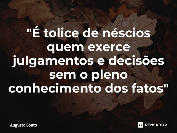 ⁠"É tolice de néscios quem exerce julgamentos e decisões sem o pleno conhecimento dos fatos"... Frase de Augusto Souto.
