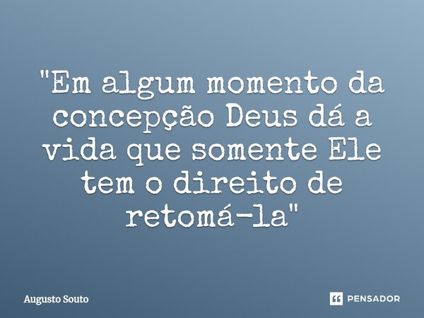 ⁠"Em algum momento da concepção Deus dá a vida que somente Ele tem o direito de retomá-la"... Frase de Augusto Souto.