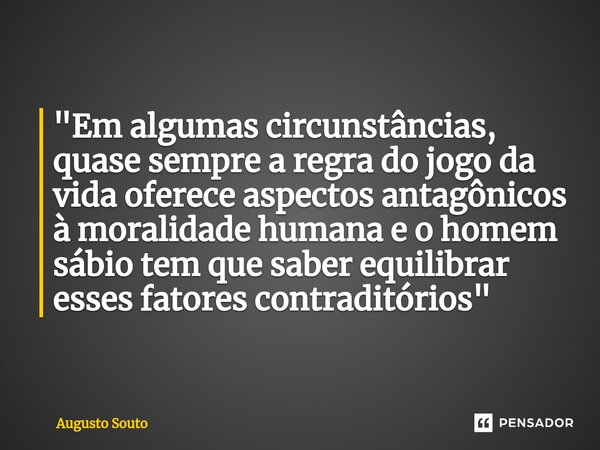 ⁠"Em algumas circunstâncias, quase sempre a regra do jogo da vida oferece aspectos antagônicos à moralidade humana e o homem sábio tem que saber equilibrar... Frase de Augusto Souto.