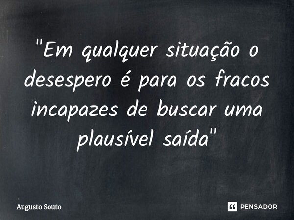 ⁠"Em qualquer situação o desespero é para os fracos incapazes de buscar uma plausível saída"... Frase de Augusto Souto.