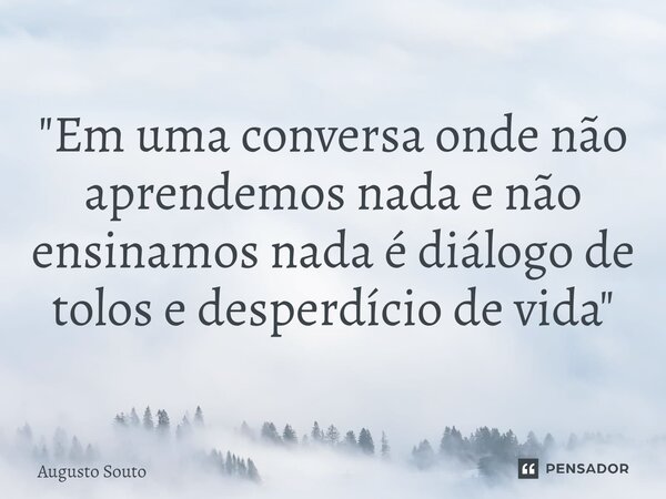 ⁠"Em uma conversa onde não aprendemos nada e não ensinamos nada é diálogo de tolos e desperdício de vida"... Frase de Augusto Souto.