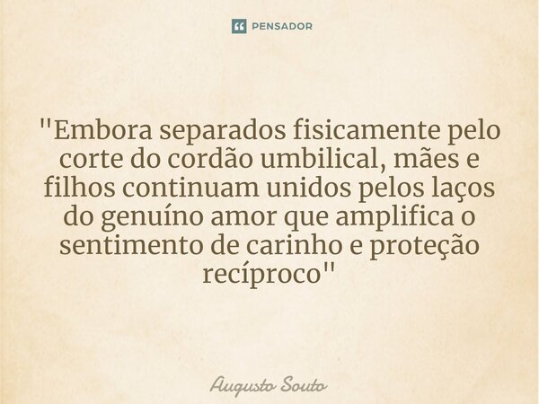 ⁠"Embora separados fisicamente pelo corte do cordão umbilical, mães e filhos continuam unidos pelos laços do genuíno amor que amplifica o sentimento de car... Frase de Augusto Souto.
