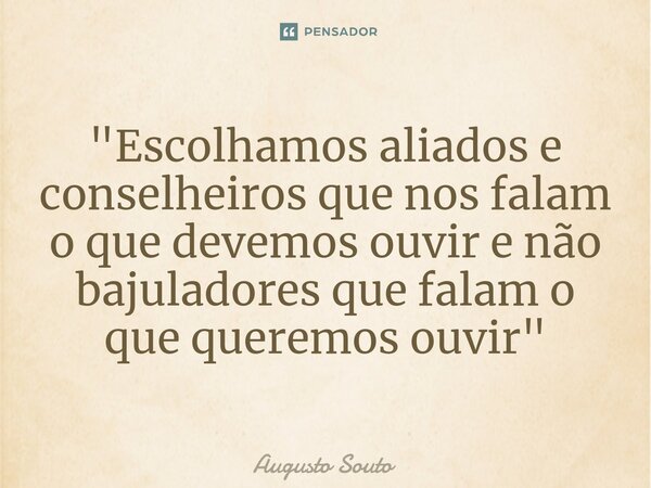 ⁠"Escolhamos aliados e conselheiros que nos falam o que devemos ouvir e não bajuladores que falam o que queremos ouvir"... Frase de Augusto Souto.