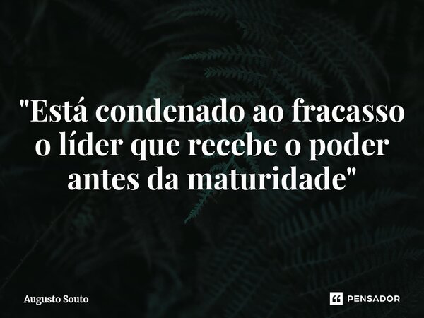 ⁠"Está condenado ao fracasso o líder que recebe o poder antes da maturidade"... Frase de Augusto Souto.