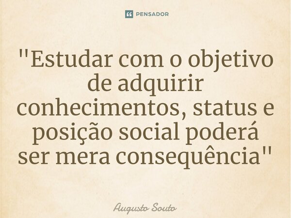 ⁠"Estudar com o objetivo de adquirir conhecimentos, status e posição social poderá ser mera consequência"... Frase de Augusto Souto.