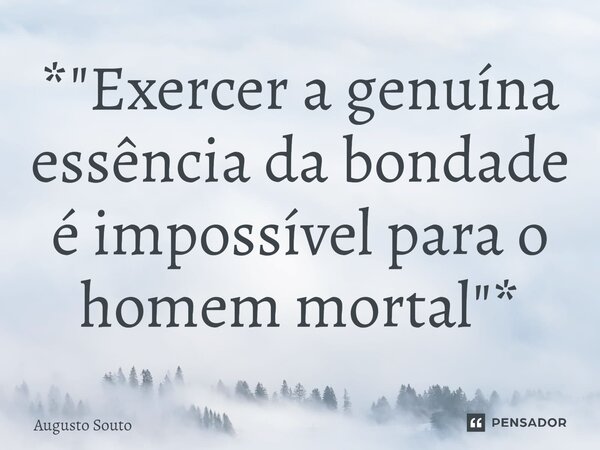 ⁠*"Exercer a genuína essência da bondade é impossível para o homem mortal"*... Frase de Augusto Souto.