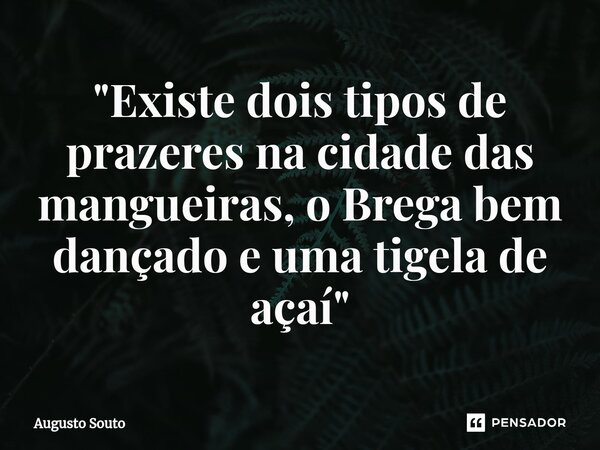 ⁠"Existe dois tipos de prazeres na cidade das mangueiras, o Brega bem dançado e uma tigela de açaí"... Frase de Augusto Souto.