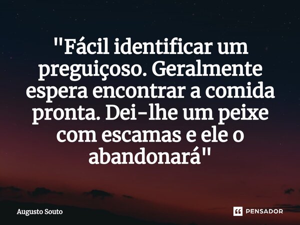 ⁠"Fácil identificar um preguiçoso. Geralmente espera encontrar a comida pronta. Dei-lhe um peixe com escamas e ele o abandonará"... Frase de Augusto Souto.